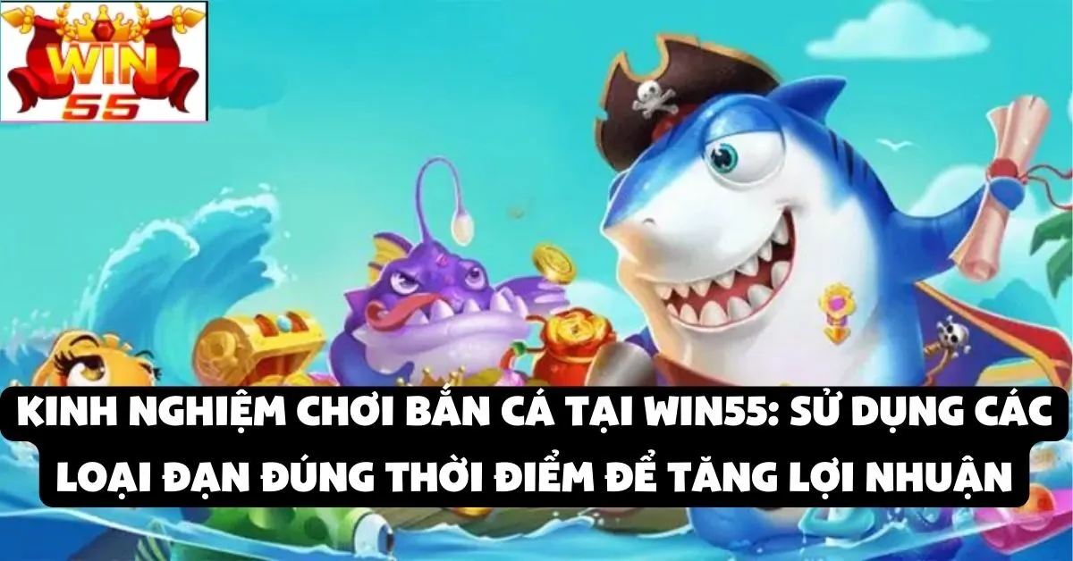 Kinh nghiệm chơi bắn cá tại Win55: Sử dụng các loại đạn đúng thời điểm để tăng lợi nhuận