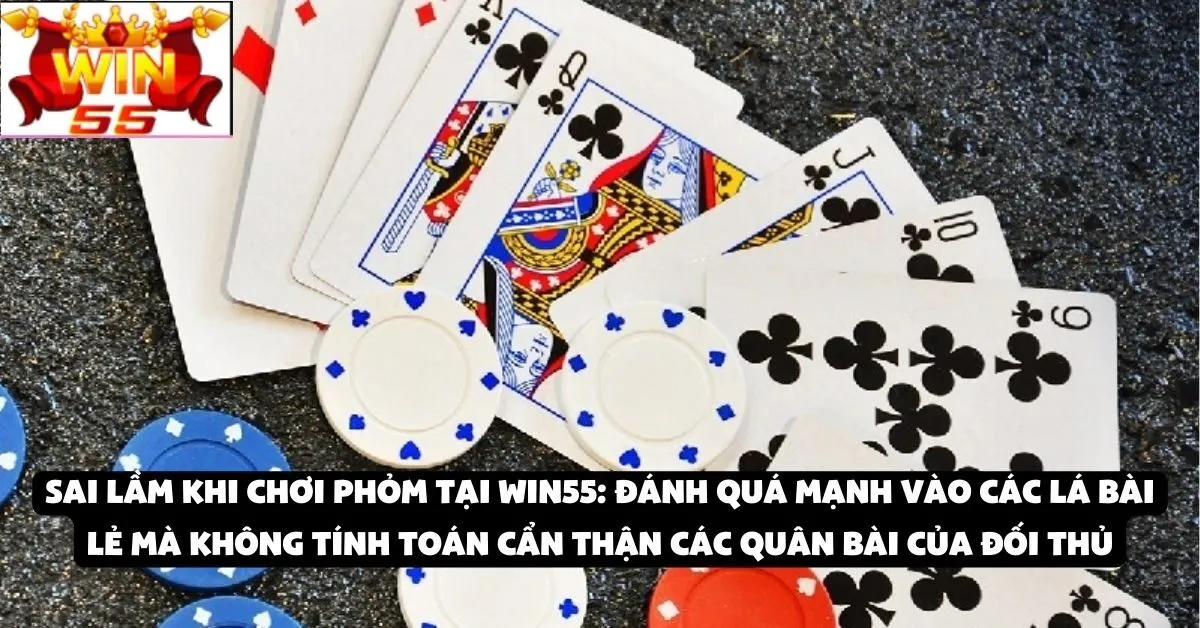 Sai lầm khi chơi Phỏm tại Win55: Đánh quá mạnh vào các lá bài lẻ mà không tính toán cẩn thận các quân bài của đối thủ